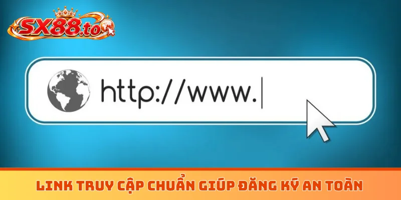 Link truy cập chuẩn giúp đăng ký an toàn